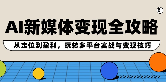 AI新媒体变现全攻略：从定位到盈利，玩转多平台实战与变现技巧-创客之家