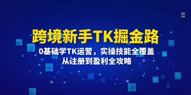跨境新手TK掘金路：0基础学TK运营，实操技能全覆盖，从注册到盈利全攻略-创客之家