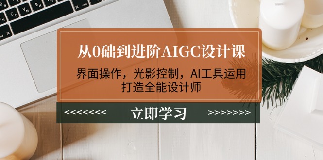 (14134期)从0础到进阶AIGC设计课:界面操作,光影控制,AI工具运用,打造全能设计师-创客之家