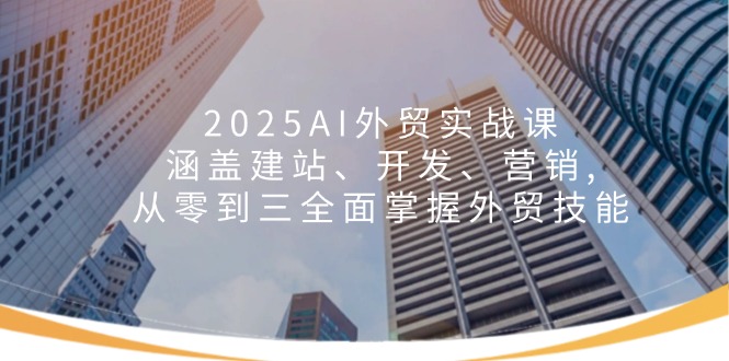 （14135期）2025AI外贸实战课：涵盖建站、开发、营销, 从零到三全面掌握外贸技能-创客之家
