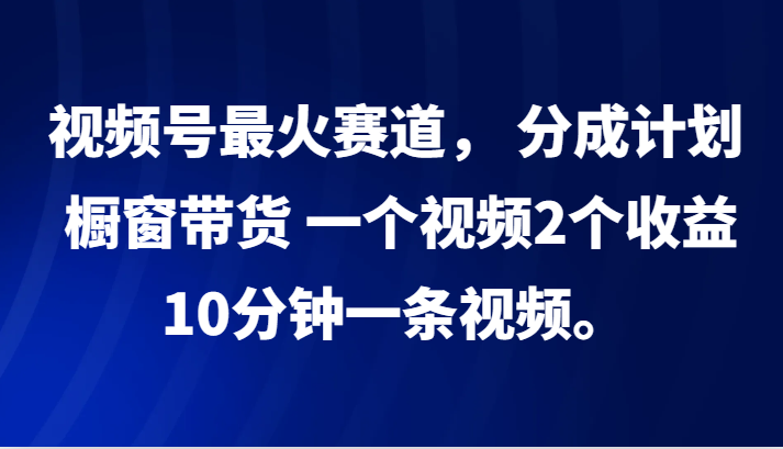 视频号最火赛道， 分成计划， 橱窗带货，一个视频2个收益，10分钟一条视频。-创客之家