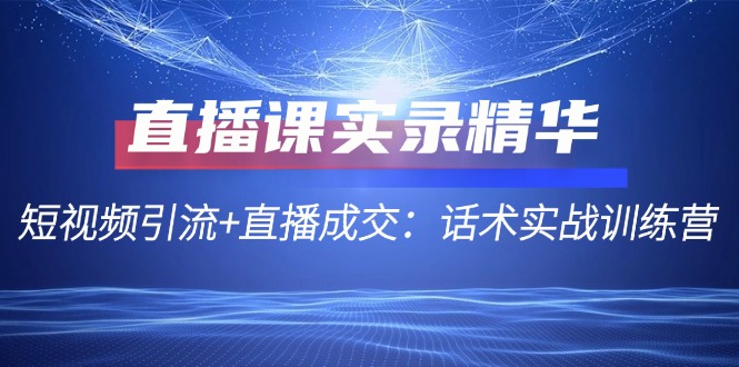 直播课实录精华：短视频引流+直播成交：话术实战训练营-创客之家