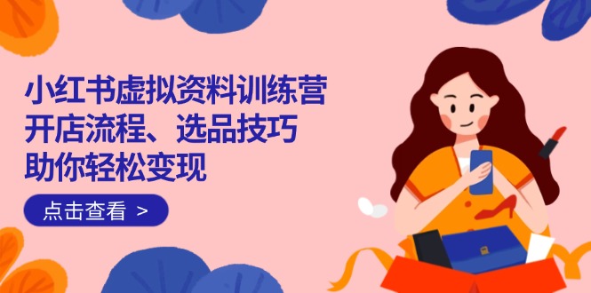 小红书虚拟资料训练营：开店流程、选品技巧一网打尽，助你轻松变现-创客之家