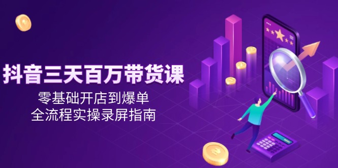 抖音三天百万带货课,零基础开店到爆单,全流程实操录屏指南-创客之家