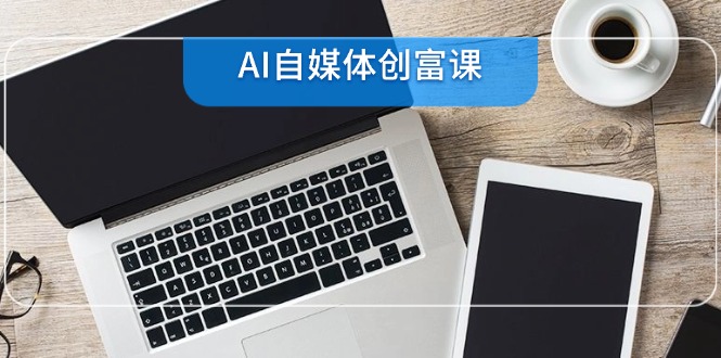 AI自媒体创富课,账号准备到直播带货,零基础22项技能速成-创客之家