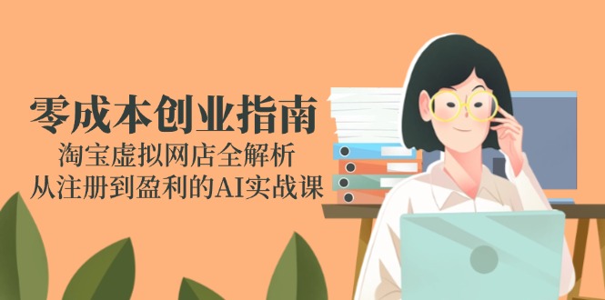 零成本创业指南:淘宝虚拟网店全解析,从注册到盈利的AI实战课-创客之家