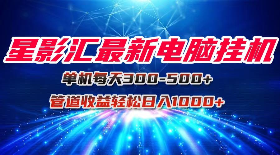 星影汇最新电脑挂机单机每天300+团队管道收益轻松日入1000+-创客之家