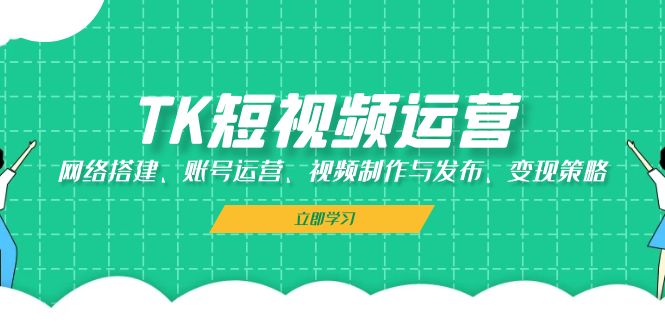 TK短视频运营:网络搭建、账号运营、视频制作与发布、变现策略-创客之家