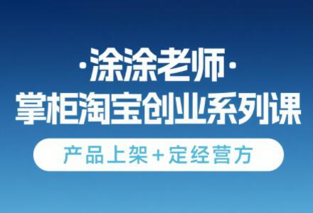 涂涂老师·淘宝无货源创业系列课(产品上架+定经营方)-创客之家