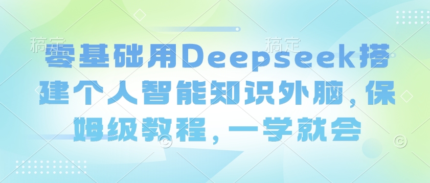 零基础用Deepseek搭建个人智能知识外脑,保姆级教程,一学就会-创客之家