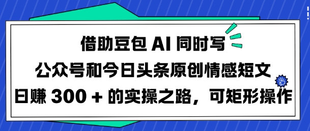 借助豆包AI同时写公众号和今日头条原创情感短文日入3张的实操之路,可矩形操作-创客之家