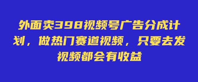 外面卖598视频号广告分成计划,不直播 不卖货 不露脸,只要去发视频都会有收益-创客之家