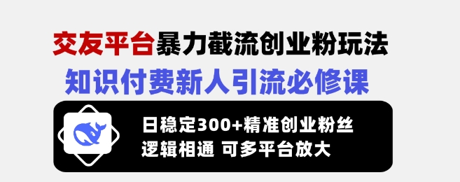 交友平台暴力截流创业粉玩法，知识付费新人引流必修课，日稳定300+精准创业粉丝，逻辑相通可多平台放大-创客之家