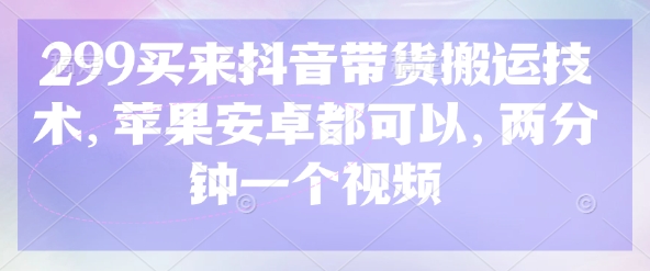 299买来抖音带货搬运技术，苹果安卓都可以，两分钟一个视频-创客之家