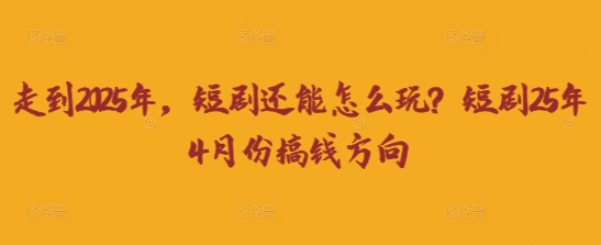 走到2025年,短剧还能怎么玩?短剧25年4月份搞钱方向-创客之家