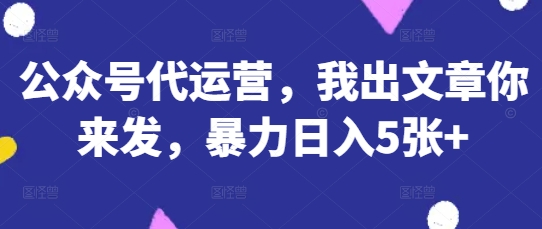 公众号代运营，我出文章你来发，暴力日入5张+【揭秘】-创客之家
