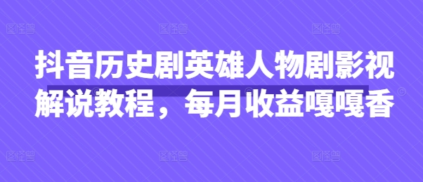 抖音历史剧英雄人物剧影视解说教程,每月收益嘎嘎香-创客之家