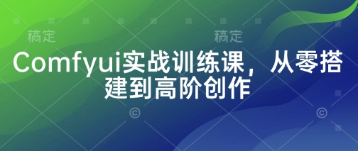 Comfyui实战训练课，从零搭建到高阶创作-创客之家
