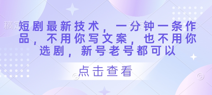 短剧最新技术,一分钟一条作品,不用你写文案,也不用你选剧,新号老号都可以-创客之家