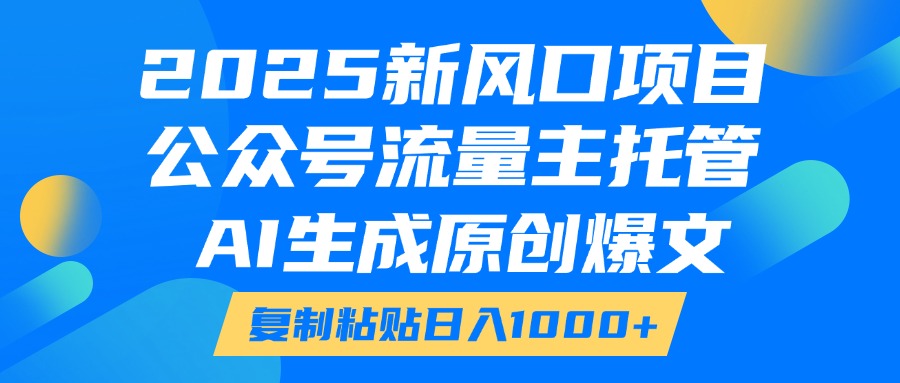 2025新风口项目,公众号流量主托管,AI生成原创爆文,复制粘贴日入1000+-创客之家