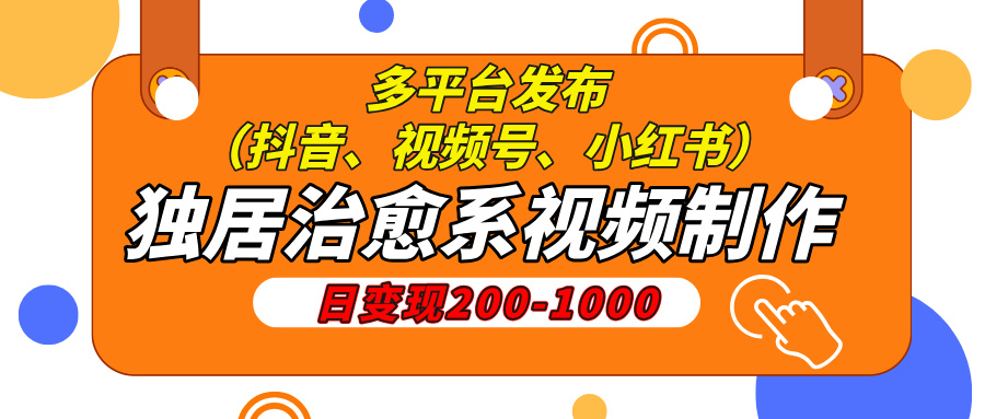 独居治愈系视频制作,日变现200-1000,多平台发布(抖音、视频号、小红书-创客之家
