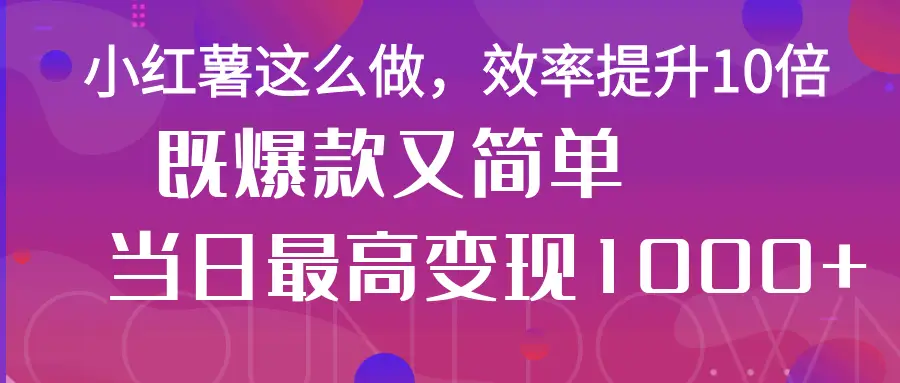 小红薯这么做，效率提升10倍，既爆款又简单，轻松变现不求人-创客之家