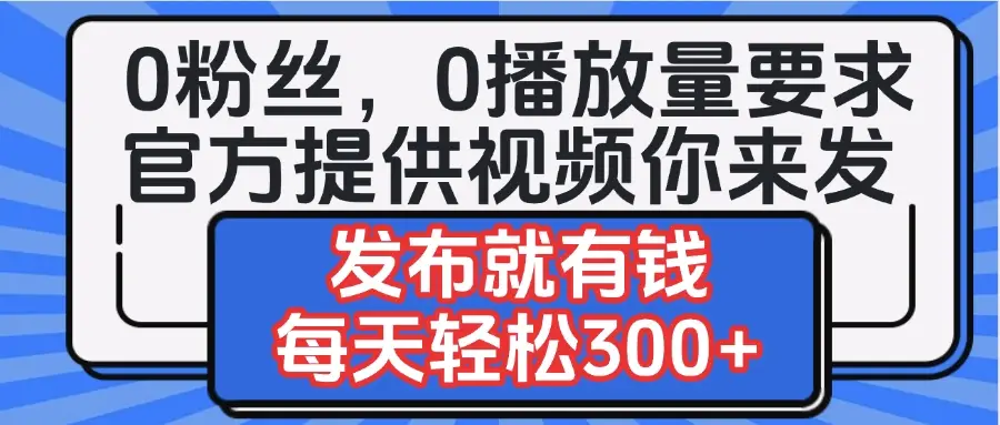 0粉丝要求0播放量要求，官方提供视频你来发  发布就有钱，每天轻松300+-创客之家
