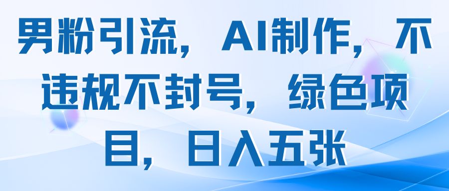 男粉引流，AI制作，不违规不封号，绿色项目，日入五张-创客之家