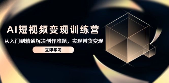 AI短视频变现训练营,从入门到精通解决创作难题,实现带货变现-创客之家