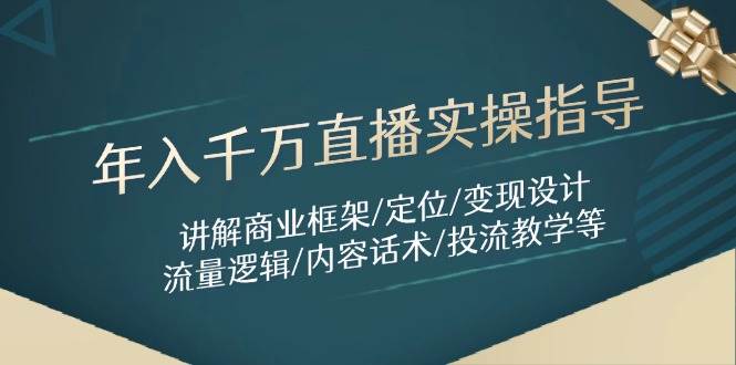 年入千万直播实操指导:讲解商业框架/定位/变现设计/流量逻辑/内容话术/等-创客之家
