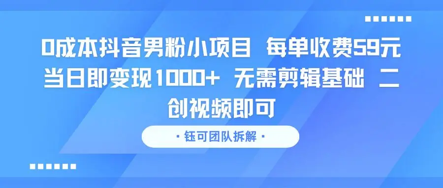 0成本抖音男粉小项目 每单收费59元当日即变现1000+ 无需剪辑基础 二创视频即可-创客之家