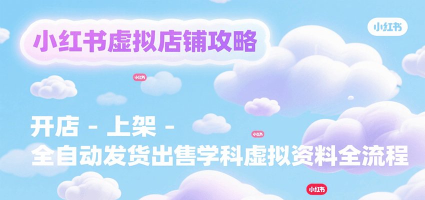 小红书虚拟店铺攻略,开店-上架-全自动发货出售学科虚拟资料完整流程-创客之家
