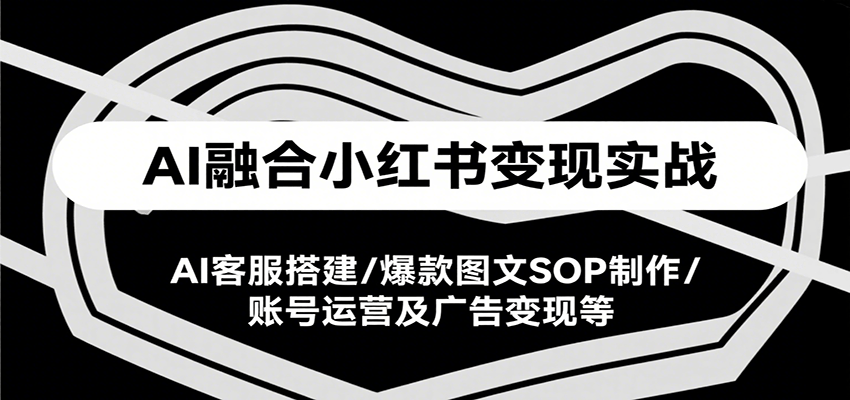 AI融合小红书变现实战课,AI客服搭建/爆款图文SOP制作/账号运营及广告变现等-创客之家