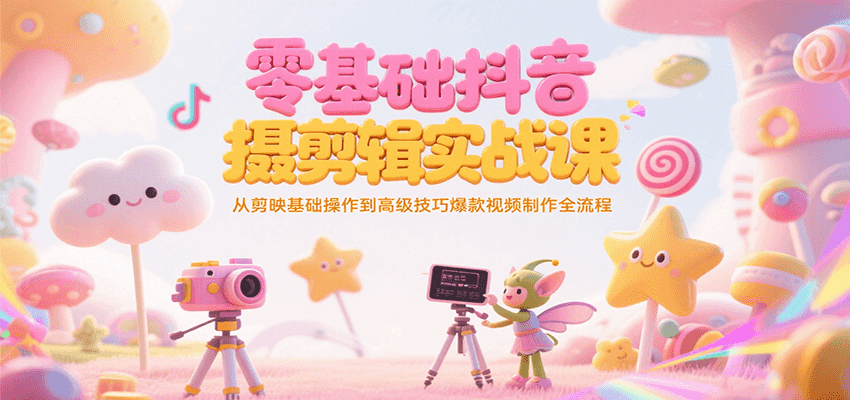 零基础抖音短视频拍摄剪辑实战课,从剪映基础操作到高级技巧爆款视频制作全流程-创客之家