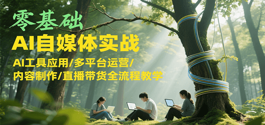 零基础AI自媒体实战,AI工具应用/多平台运营/内容制作/直播带货全流程教学-创客之家