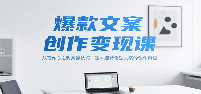 爆款文案创作变现课,从写作心态到实操技巧,速掌握转化型文案的创作精髓-创客之家
