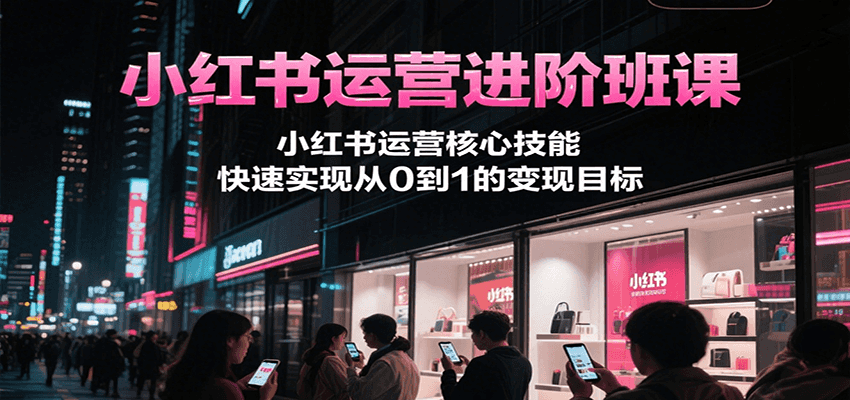小红书运营进阶班课,小红书运营核心技能,快速实现从0到1的变现目标-创客之家
