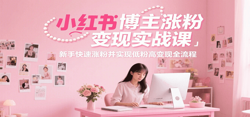小红书博主涨粉变现实战课,新手快速涨粉并实现低粉高变现全流程-创客之家