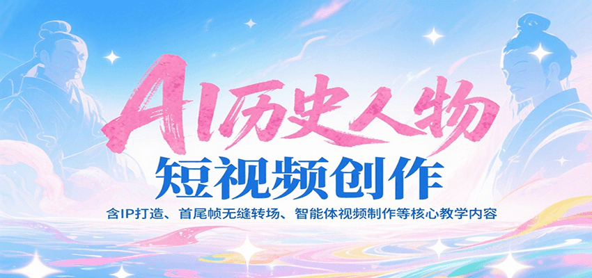 AI历史人物短视频创作,含IP打造、首尾帧无缝转场、智能体视频制作等核心教学内容-创客之家