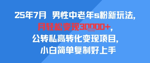 25年7月男性中老年s粉新玩法,月轻松变现3W+,公转私高转化变现项目,小白简单复制好上手-创客之家