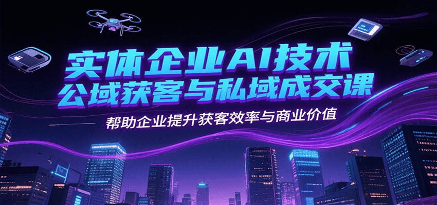 实体企业AI技术公域获客与私域成交课,帮助企业提升获客效率与商业价值-创客之家