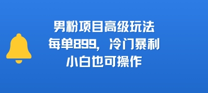 男粉项目高级玩法,每单899,冷门暴利,小白也可操作-创客之家