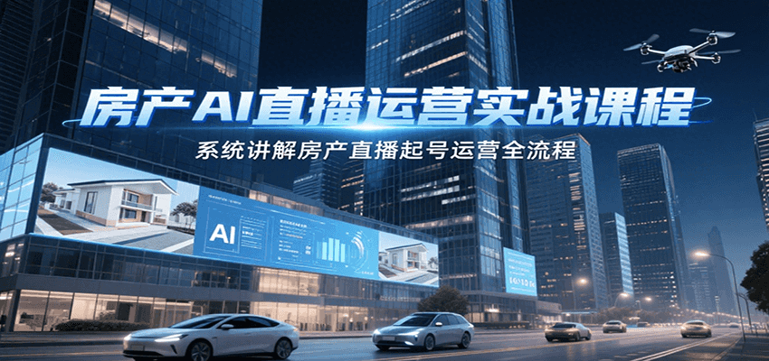 房产AI直播运营实战课程,系统讲解房产直播起号运营全流程-创客之家