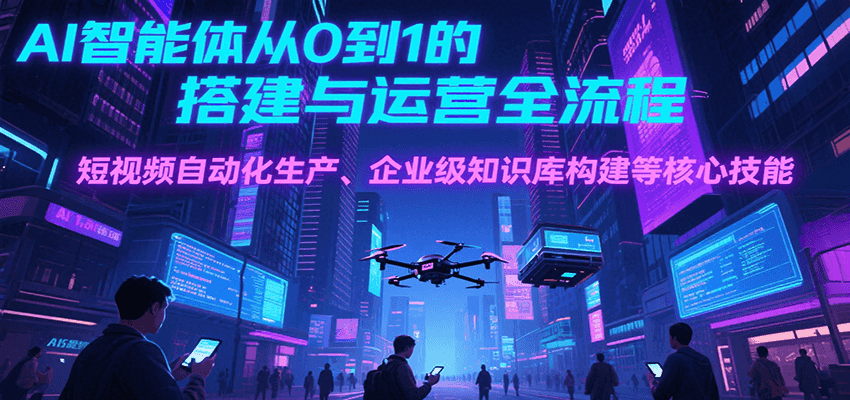AI智能体从0到1的搭建与运营全流程,短视频自动化生产、企业级知识库构建等核心技能-创客之家