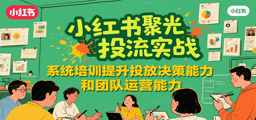 小红书聚光投流实战,系统学习提升投放决策能力和团队运营能力-创客之家