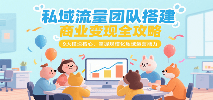 私域流量团队搭建商业变现全攻略,9大模块核心,掌握规模化私域运营能力-创客之家