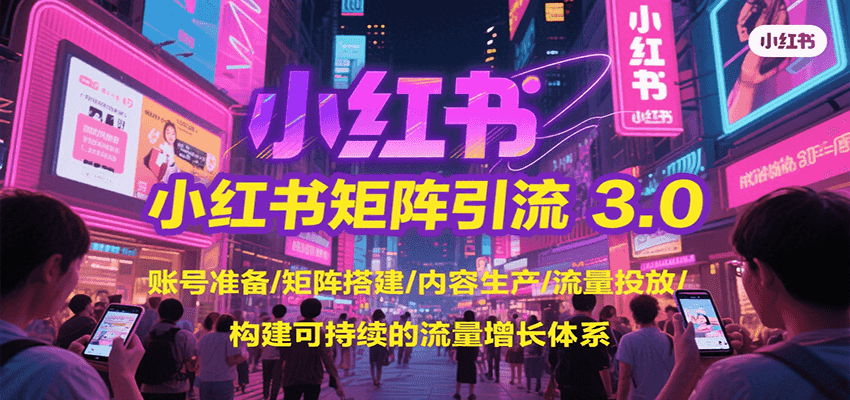 小红书矩阵引流3.0,账号准备/矩阵搭建/内容生产/流量投放/构建可持续的流量增长体系-创客之家
