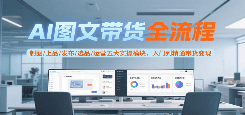 AI图文带货全流程,制图/上品/发布/选品/运营五大实操模块,入门到精通带货变现-创客之家