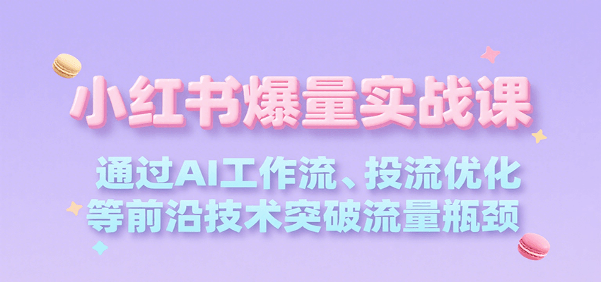 小红书爆量实战课,通过AI工作流、投流优化等前沿技术突破流量瓶颈-创客之家