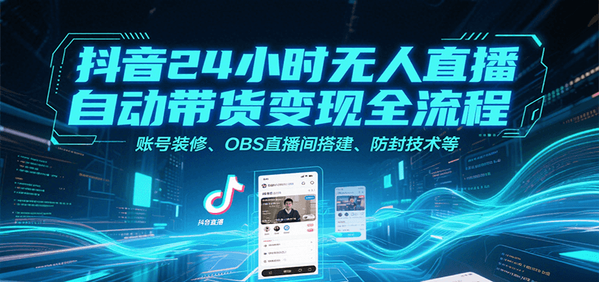 抖音24小时无人直播自动带货变现全流程,账号装修、OBS直播间搭建、防封技术等-创客之家